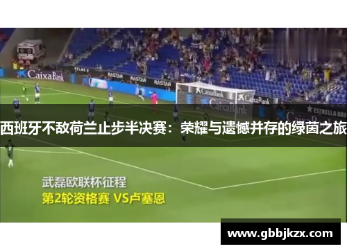 西班牙不敌荷兰止步半决赛：荣耀与遗憾并存的绿茵之旅