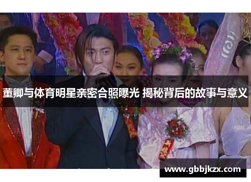 董卿与体育明星亲密合照曝光 揭秘背后的故事与意义