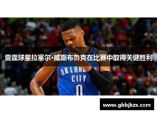雷霆球星拉塞尔·威斯布鲁克在比赛中取得关键胜利